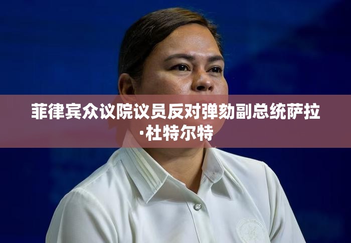 菲律宾众议院议员反对弹劾副总统萨拉·杜特尔特